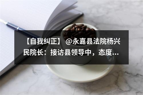 【自我纠正】 @永嘉县法院杨兴民院长：接访县领导中，态度就你差。