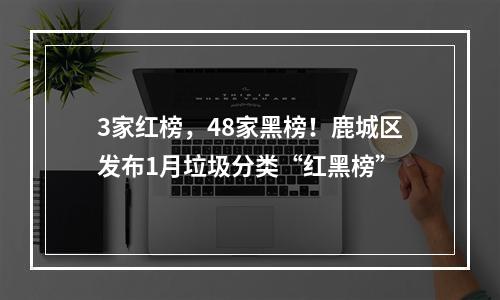 3家红榜，48家黑榜！鹿城区发布1月垃圾分类“红黑榜”