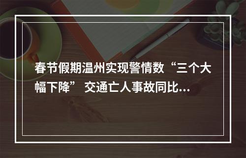 春节假期温州实现警情数“三个大幅下降” 交通亡人事故同比下降57%