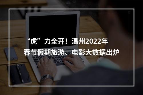 “虎”力全开！温州2022年春节假期旅游、电影大数据出炉