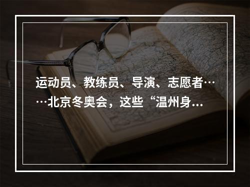 运动员、教练员、导演、志愿者……北京冬奥会，这些“温州身影”亮了！