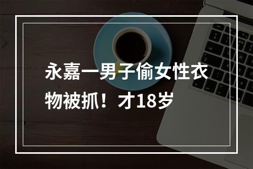 永嘉一男子偷女性衣物被抓！才18岁