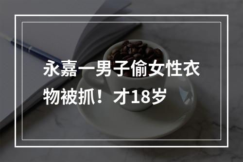 永嘉一男子偷女性衣物被抓！才18岁