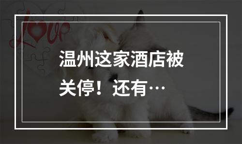 温州这家酒店被关停！还有…