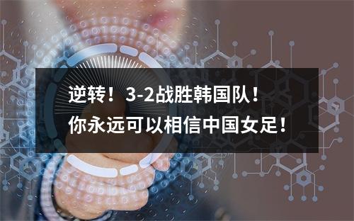 逆转！3-2战胜韩国队！你永远可以相信中国女足！