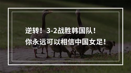 逆转！3-2战胜韩国队！你永远可以相信中国女足！