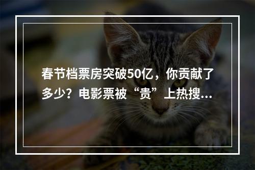 春节档票房突破50亿，你贡献了多少？电影票被“贵”上热搜后，终于要降了？