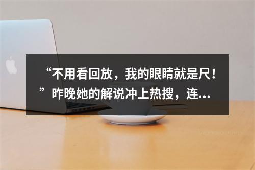 “不用看回放，我的眼睛就是尺！”昨晚她的解说冲上热搜，连黄健翔都甘拜下风