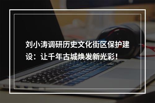 刘小涛调研历史文化街区保护建设：让千年古城焕发新光彩！