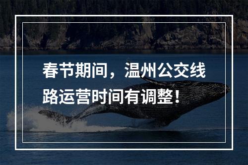 春节期间，温州公交线路运营时间有调整！