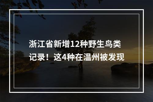 浙江省新增12种野生鸟类记录！这4种在温州被发现