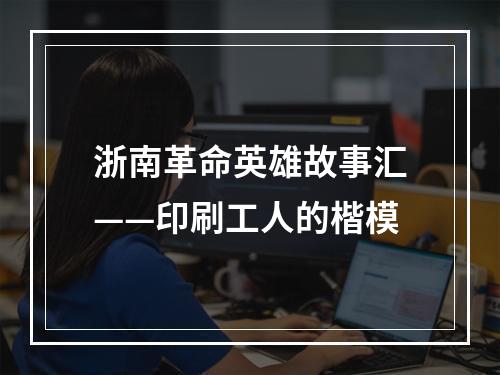 浙南革命英雄故事汇——印刷工人的楷模