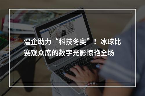 温企助力“科技冬奥”！冰球比赛观众席的数字光影惊艳全场