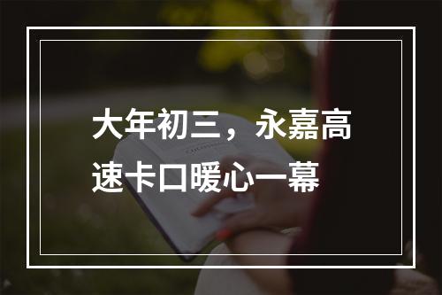 大年初三，永嘉高速卡口暖心一幕