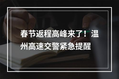 春节返程高峰来了！温州高速交警紧急提醒