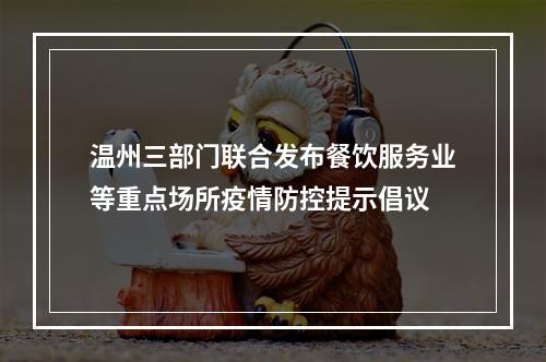 温州三部门联合发布餐饮服务业等重点场所疫情防控提示倡议