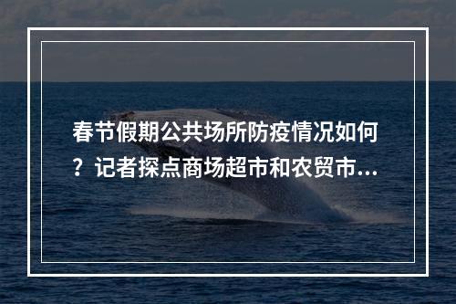 春节假期公共场所防疫情况如何 ？记者探点商场超市和农贸市场