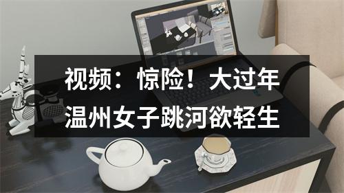 视频：惊险！大过年温州女子跳河欲轻生