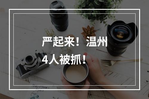严起来！温州4人被抓！