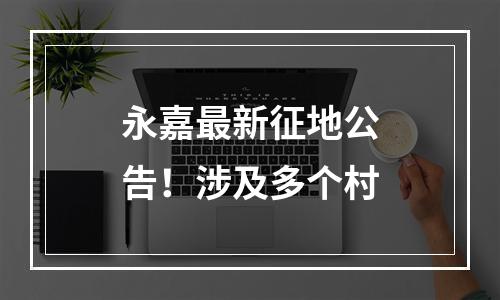 永嘉最新征地公告！涉及多个村