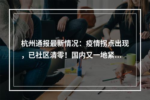 杭州通报最新情况：疫情拐点出现，已社区清零！国内又一地紧急封控管控！