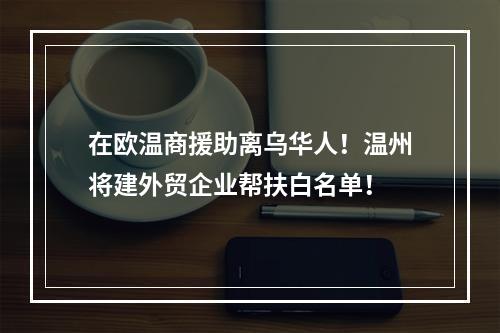 在欧温商援助离乌华人！温州将建外贸企业帮扶白名单！