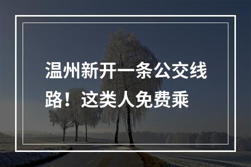 温州新开一条公交线路！这类人免费乘