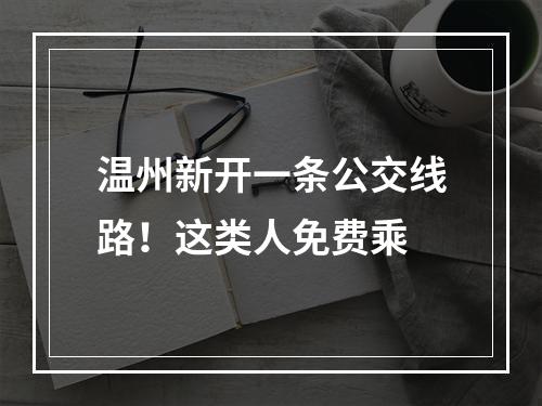 温州新开一条公交线路！这类人免费乘