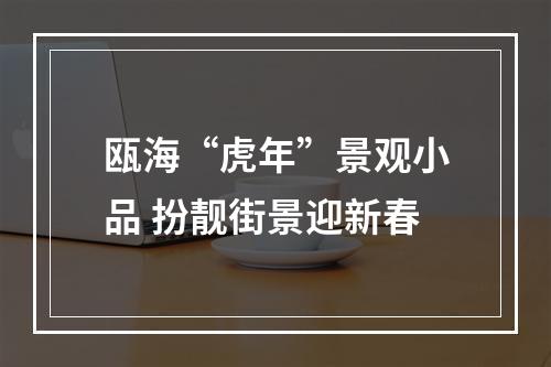 瓯海“虎年”景观小品 扮靓街景迎新春