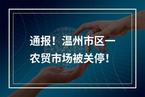 通报！温州市区一农贸市场被关停！