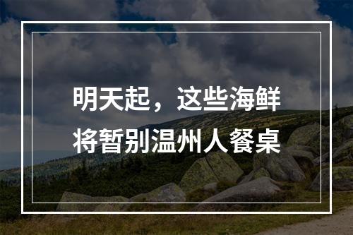明天起，这些海鲜将暂别温州人餐桌