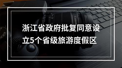 浙江省政府批复同意设立5个省级旅游度假区