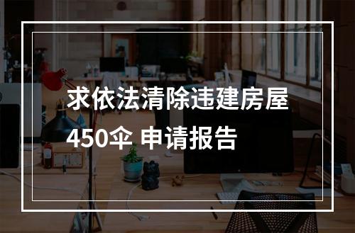 求依法清除违建房屋450伞 申请报告