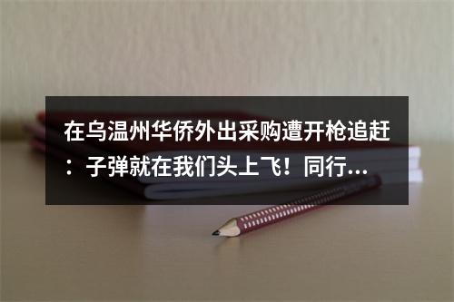 在乌温州华侨外出采购遭开枪追赶：子弹就在我们头上飞！同行女伴被吓哭…