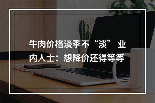 牛肉价格淡季不“淡” 业内人士：想降价还得等等