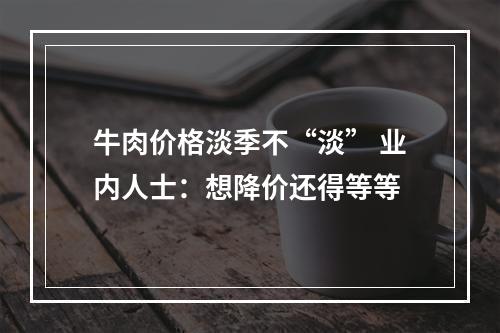 牛肉价格淡季不“淡” 业内人士：想降价还得等等
