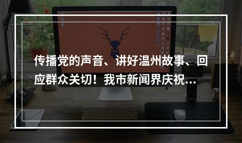 传播党的声音、讲好温州故事、回应群众关切！我市新闻界庆祝第22个记者节