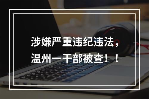 涉嫌严重违纪违法，温州一干部被查！！