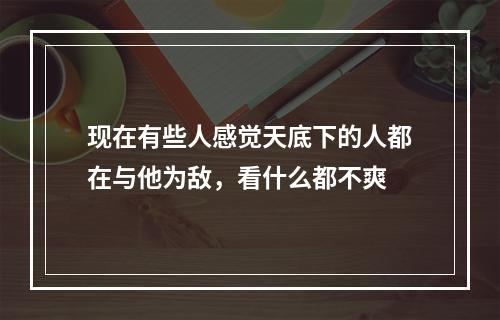 现在有些人感觉天底下的人都在与他为敌，看什么都不爽