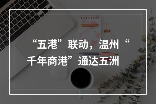 “五港”联动，温州“千年商港”通达五洲