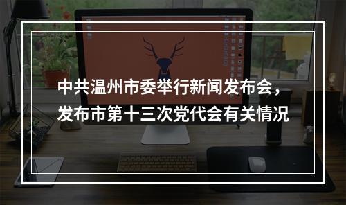中共温州市委举行新闻发布会，发布市第十三次党代会有关情况