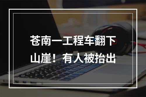 苍南一工程车翻下山崖！有人被抬出
