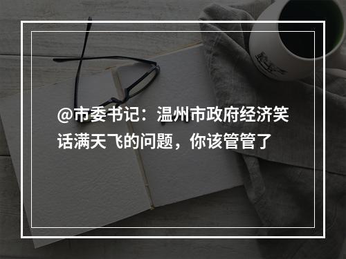 @市委书记：温州市政府经济笑话满天飞的问题，你该管管了