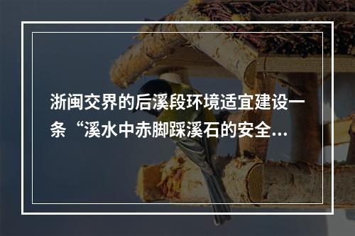 浙闽交界的后溪段环境适宜建设一条“溪水中赤脚踩溪石的安全游步道”旅游景点应规..