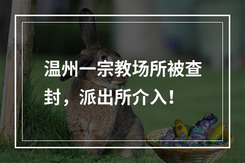 温州一宗教场所被查封，派出所介入！