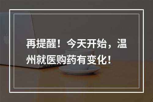 再提醒！今天开始，温州就医购药有变化！