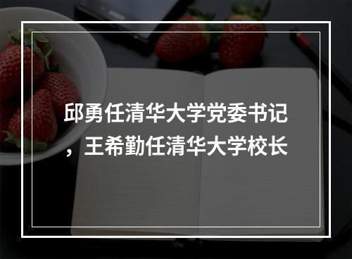 邱勇任清华大学党委书记，王希勤任清华大学校长