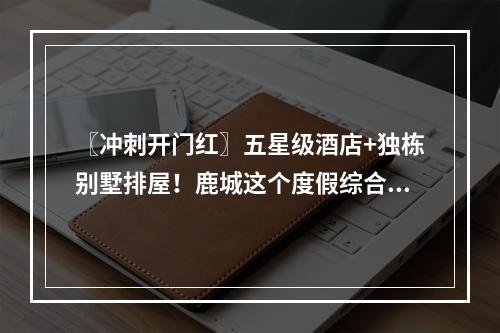 〖冲刺开门红〗五星级酒店+独栋别墅排屋！鹿城这个度假综合体投资超5亿元！ ...