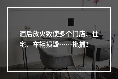 酒后放火致使多个门店、住宅、车辆损毁……批捕！
