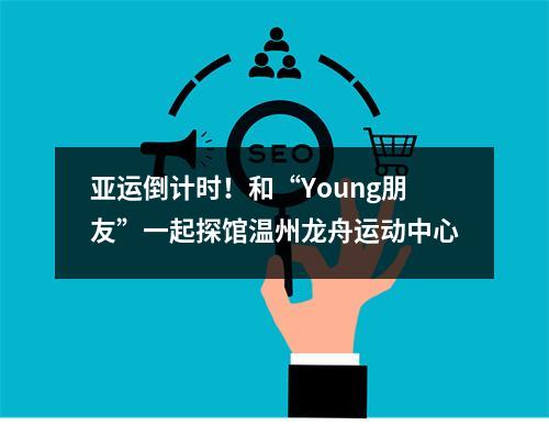 亚运倒计时！和“Young朋友”一起探馆温州龙舟运动中心